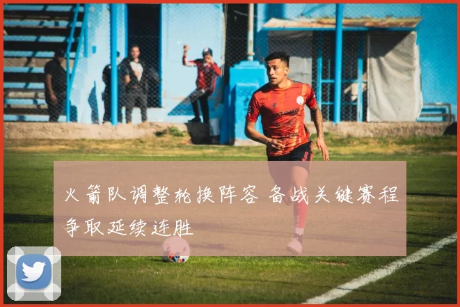 火箭队调整轮换阵容 备战关键赛程争取延续连胜