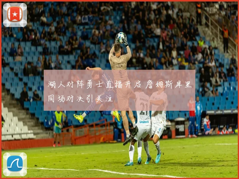 湖人对阵勇士直播开启 詹姆斯库里同场对决引关注