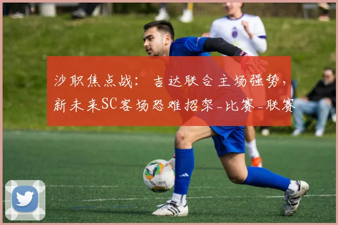 沙职焦点战：吉达联合主场强势，新未来SC客场恐难招架_比赛_联赛_1