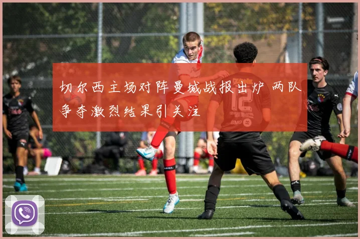 切尔西主场对阵曼城战报出炉 两队争夺激烈结果引关注
