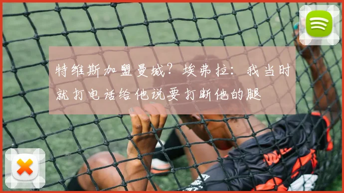 特维斯加盟曼城？埃弗拉：我当时就打电话给他说要打断他的腿