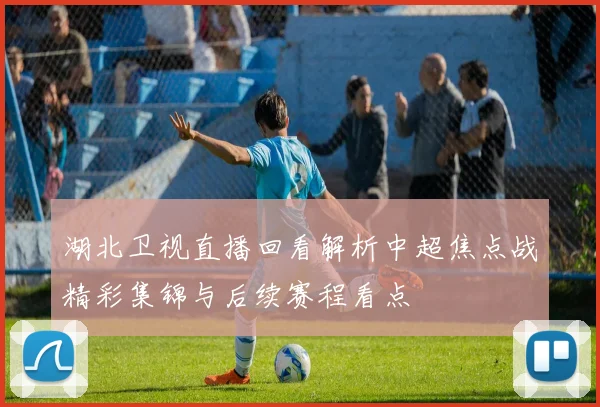 湖北卫视直播回看解析中超焦点战精彩集锦与后续赛程看点