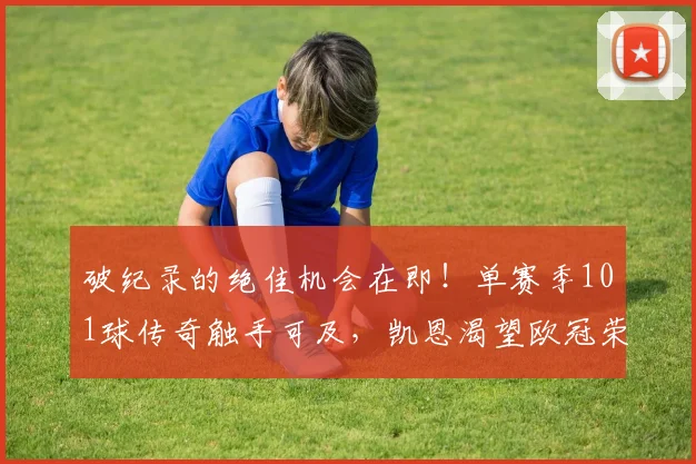 破纪录的绝佳机会在即！单赛季101球传奇触手可及，凯恩渴望欧冠荣耀_拜仁慕尼黑_进球_比赛