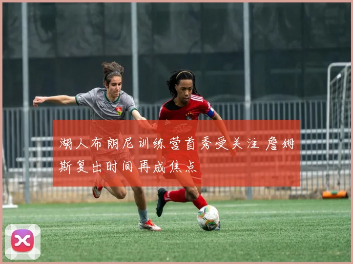 湖人布朗尼训练营首秀受关注 詹姆斯复出时间再成焦点