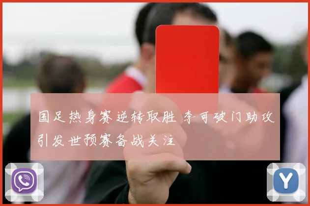 国足热身赛逆转取胜 李可破门助攻引发世预赛备战关注