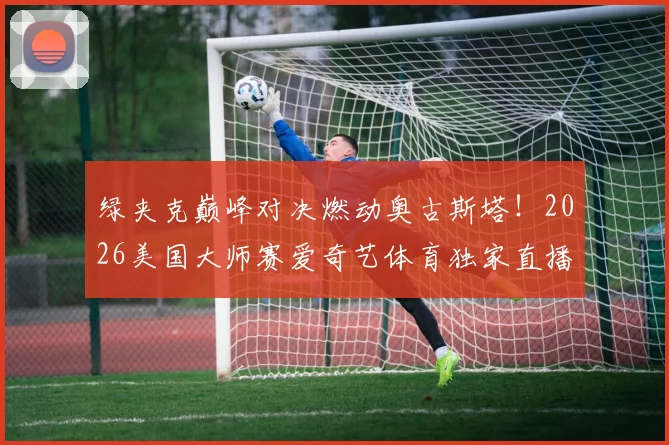 绿夹克巅峰对决燃动奥古斯塔！2026美国大师赛爱奇艺体育独家直播