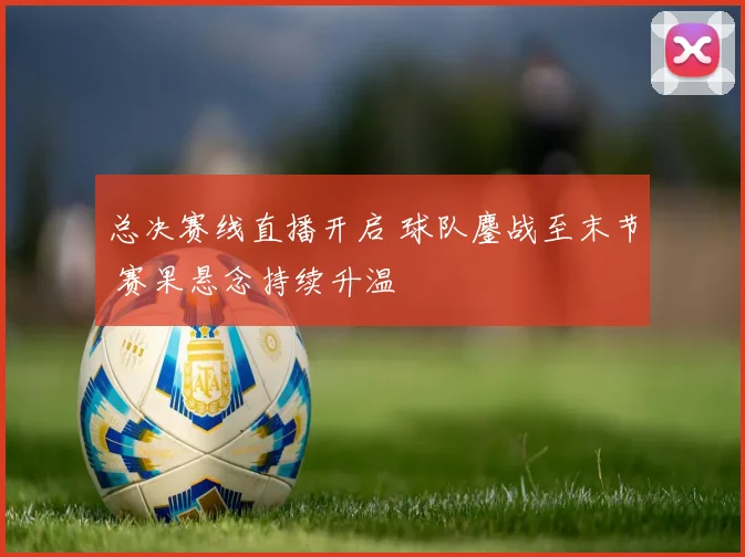 总决赛线直播开启 球队鏖战至末节 赛果悬念持续升温