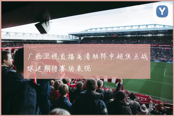 广西卫视直播高清助阵中超焦点战球迷期待赛场表现