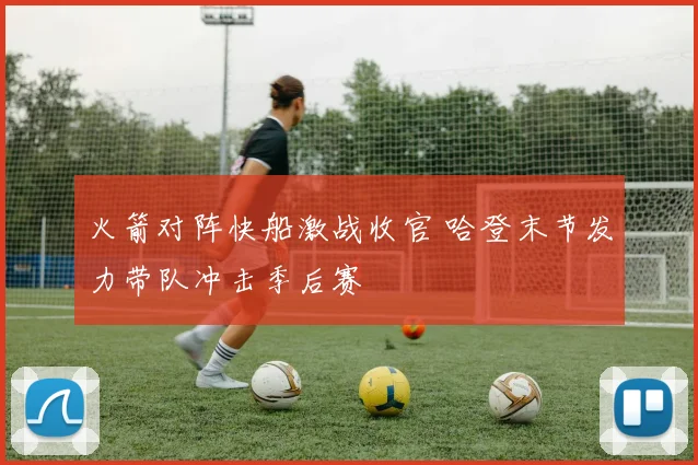 火箭对阵快船激战收官 哈登末节发力带队冲击季后赛