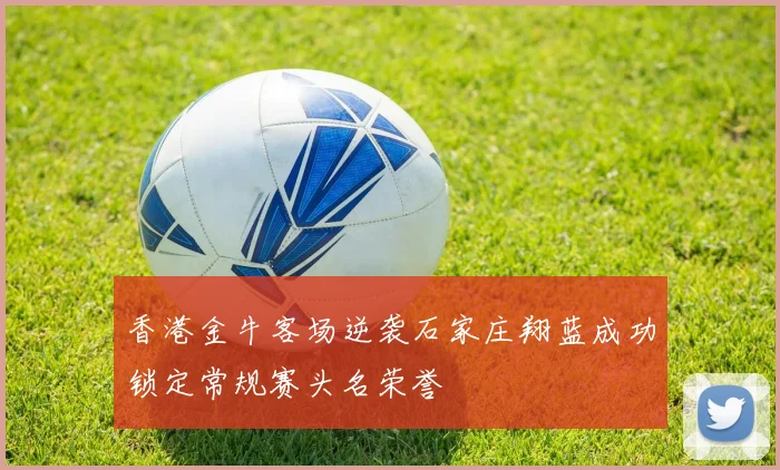 香港金牛客场逆袭石家庄翔蓝成功锁定常规赛头名荣誉