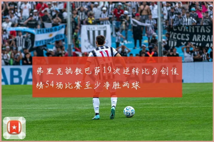 弗里克执教巴萨19次逆转比分创佳绩54场比赛至少净胜两球