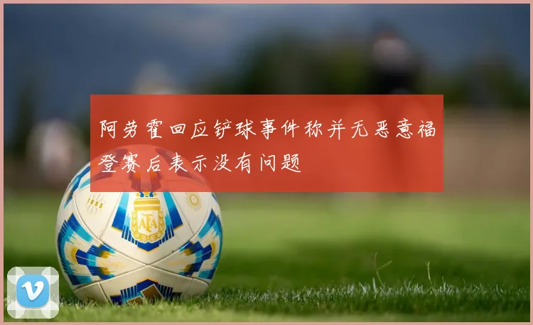 阿劳霍回应铲球事件称并无恶意福登赛后表示没有问题