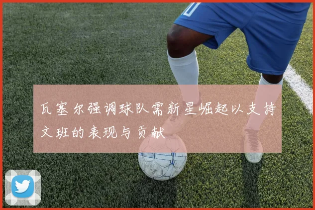 瓦塞尔强调球队需新星崛起以支持文班的表现与贡献