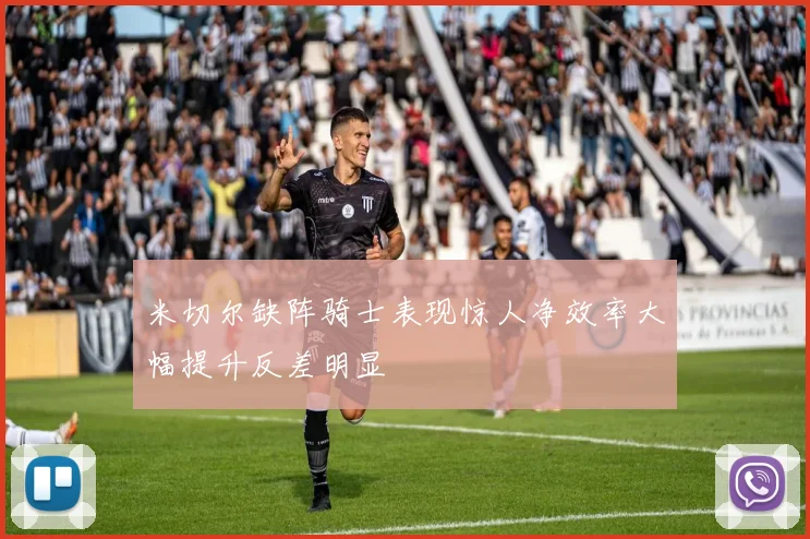 米切尔缺阵骑士表现惊人净效率大幅提升反差明显