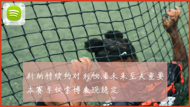 科纳特续约对利物浦未来至关重要本赛季仅索博表现稳定