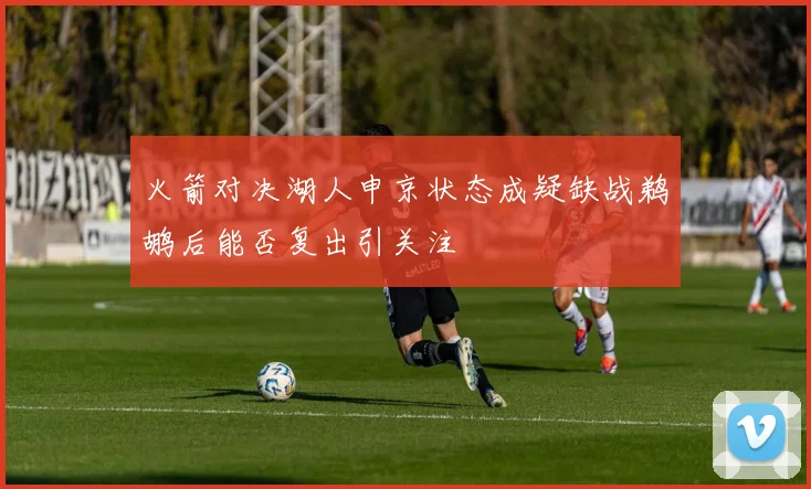 火箭对决湖人申京状态成疑缺战鹈鹕后能否复出引关注
