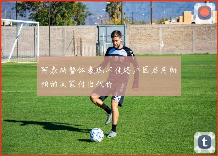 阿森纳整体表现不佳塔帅因启用凯帕的决策付出代价