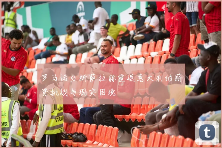 罗马诺分析萨拉赫重返意大利的薪资挑战与现实困境