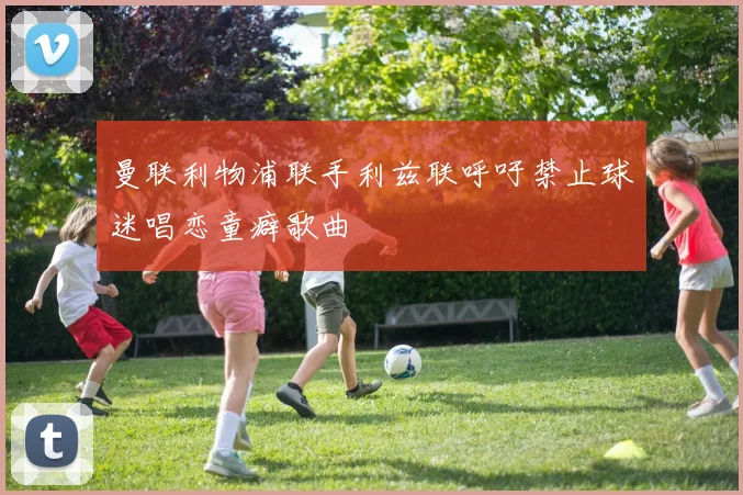曼联利物浦联手利兹联呼吁禁止球迷唱恋童癖歌曲