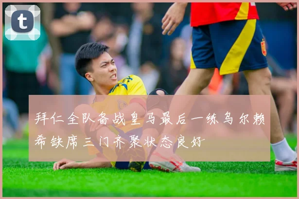 拜仁全队备战皇马最后一练乌尔赖希缺席三门齐聚状态良好