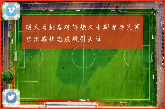 明天马刺客对阵热火卡斯尔与瓦塞尔出战状态成疑引关注