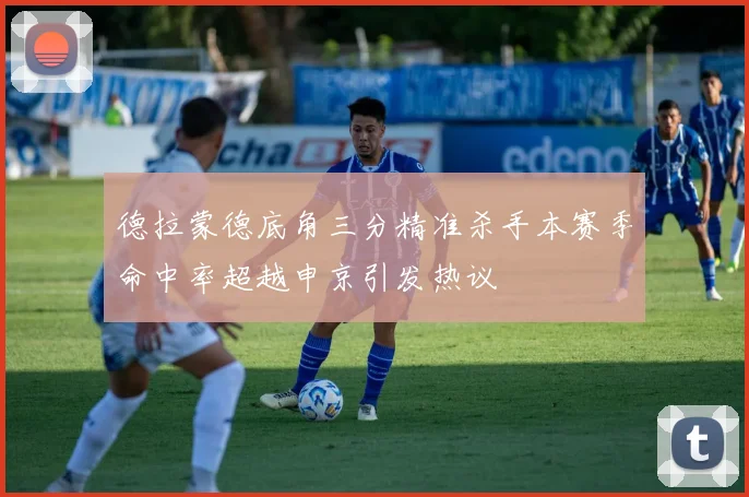 德拉蒙德底角三分精准杀手本赛季命中率超越申京引发热议