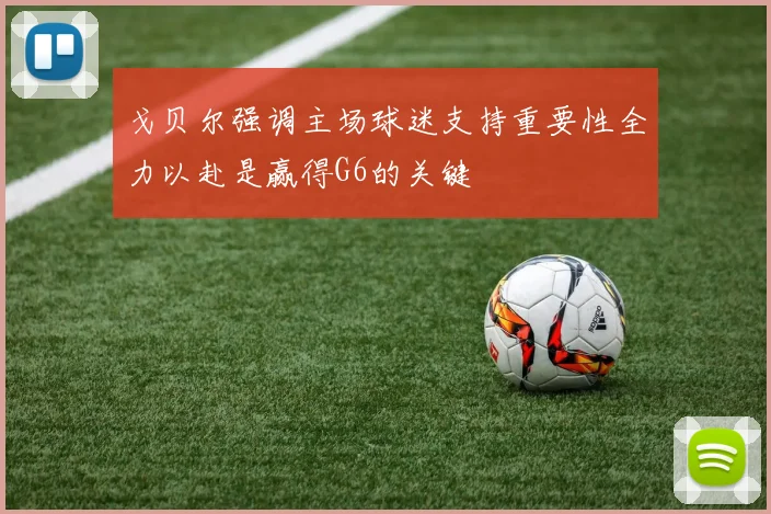 戈贝尔强调主场球迷支持重要性全力以赴是赢得G6的关键