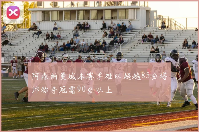 阿森纳曼城本赛季难以超越85分塔帅称夺冠需90分以上