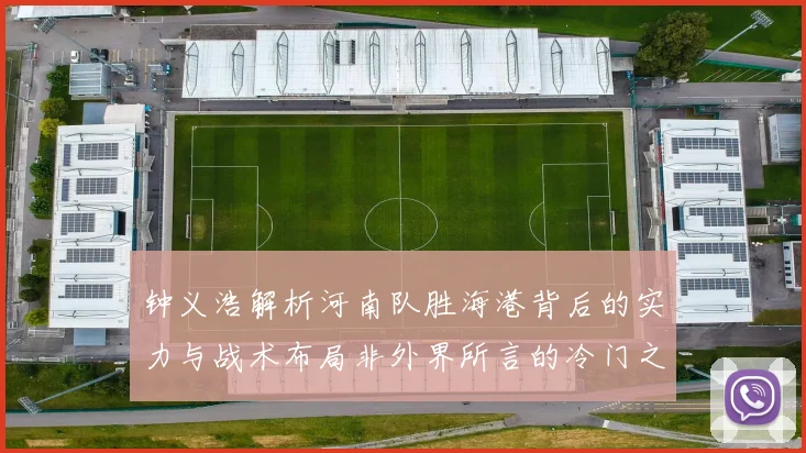 钟义浩解析河南队胜海港背后的实力与战术布局非外界所言的冷门之战