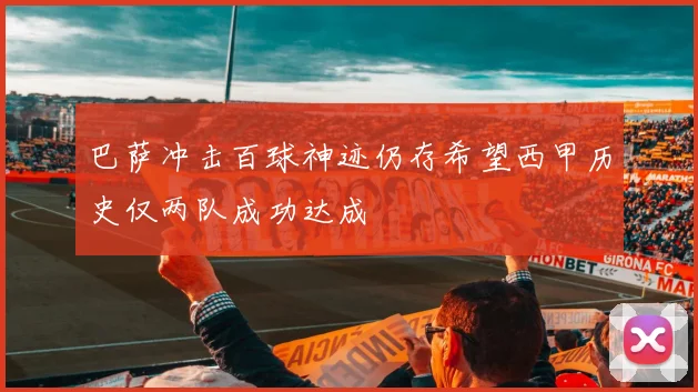 巴萨冲击百球神迹仍存希望西甲历史仅两队成功达成