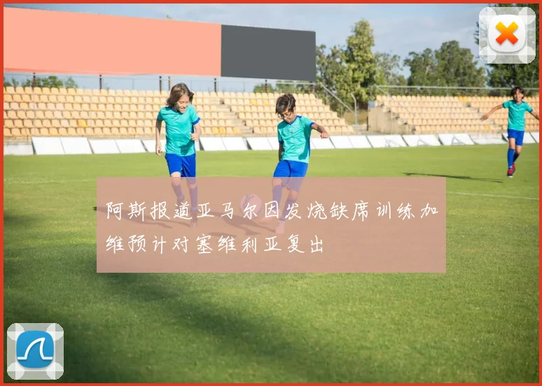 阿斯报道亚马尔因发烧缺席训练加维预计对塞维利亚复出