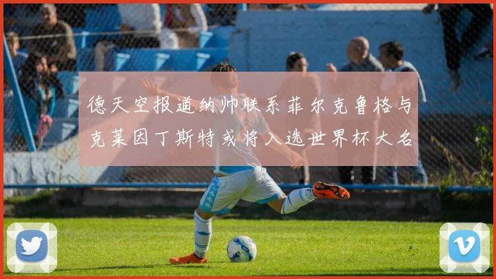 德天空报道纳帅联系菲尔克鲁格与克莱因丁斯特或将入选世界杯大名单