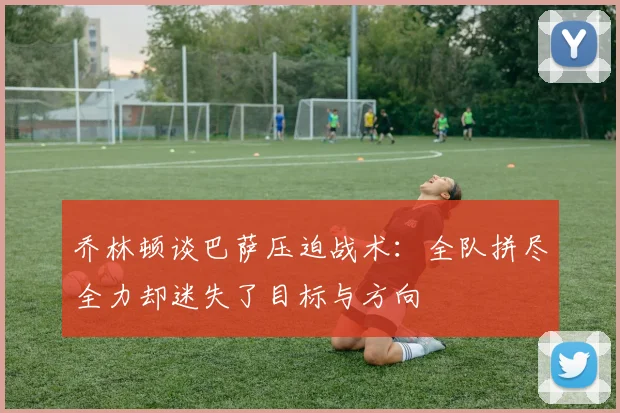 乔林顿谈巴萨压迫战术：全队拼尽全力却迷失了目标与方向