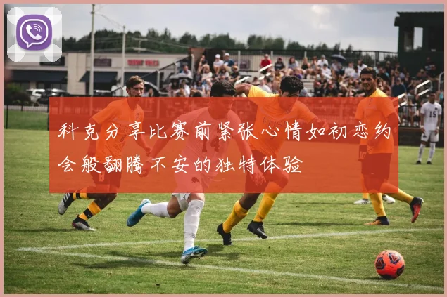 科克分享比赛前紧张心情如初恋约会般翻腾不安的独特体验