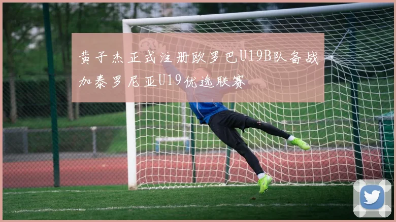 黄子杰正式注册欧罗巴U19B队备战加泰罗尼亚U19优选联赛