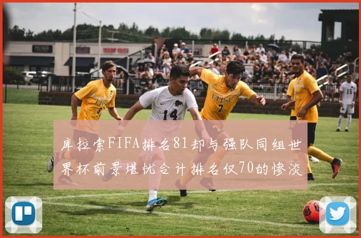 库拉索FIFA排名81却与强队同组世界杯前景堪忧合计排名仅70的惨淡现实