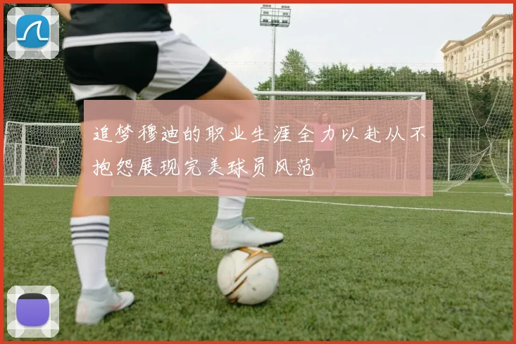 追梦穆迪的职业生涯全力以赴从不抱怨展现完美球员风范