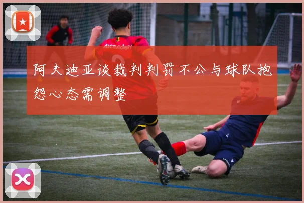 阿夫迪亚谈裁判判罚不公与球队抱怨心态需调整