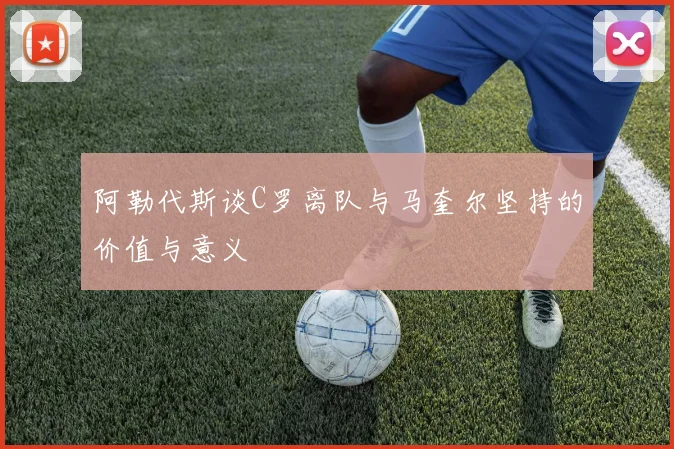 阿勒代斯谈C罗离队与马奎尔坚持的价值与意义