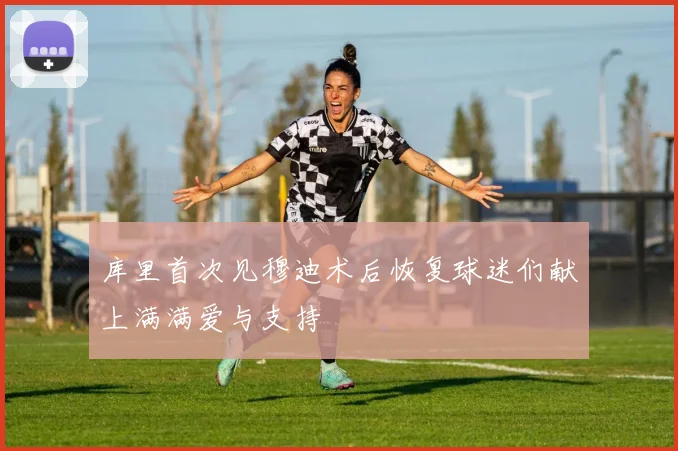 库里首次见穆迪术后恢复球迷们献上满满爱与支持