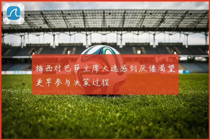 梅西对巴萨主席大选感到厌倦渴望更早参与决策过程