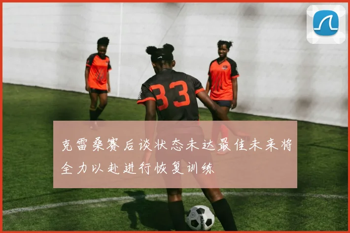 克雷桑赛后谈状态未达最佳未来将全力以赴进行恢复训练