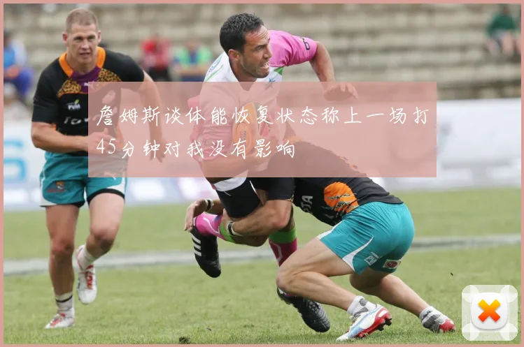 詹姆斯谈体能恢复状态称上一场打45分钟对我没有影响