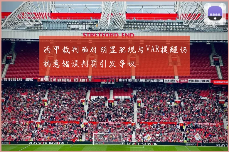 西甲裁判面对明显犯规与VAR提醒仍执意错误判罚引发争议