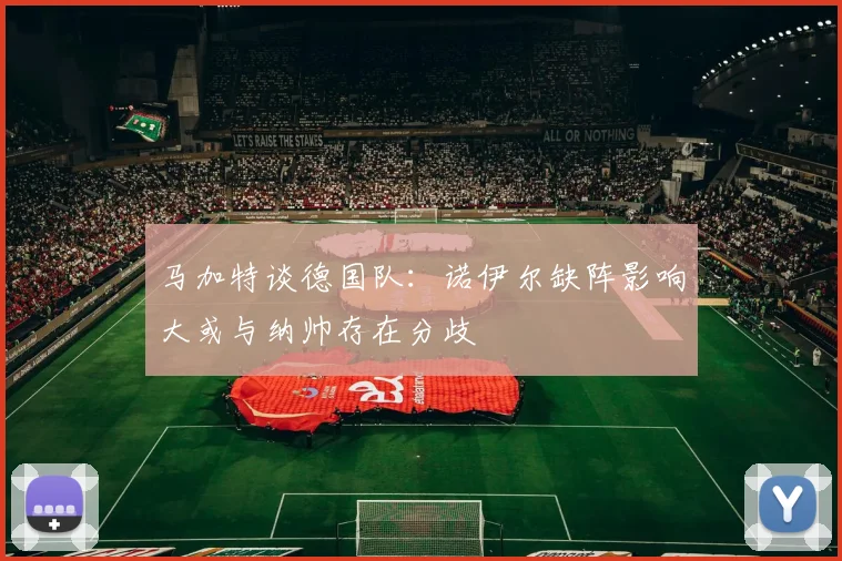马加特谈德国队：诺伊尔缺阵影响大或与纳帅存在分歧