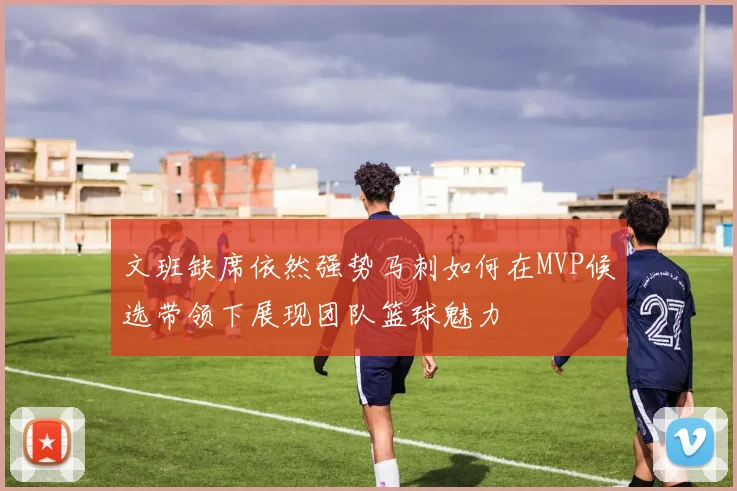 文班缺席依然强势马刺如何在MVP候选带领下展现团队篮球魅力