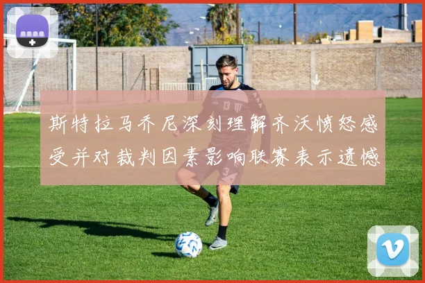 斯特拉马乔尼深刻理解齐沃愤怒感受并对裁判因素影响联赛表示遗憾