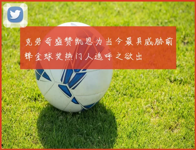 克劳奇盛赞凯恩为当今最具威胁前锋金球奖热门人选呼之欲出
