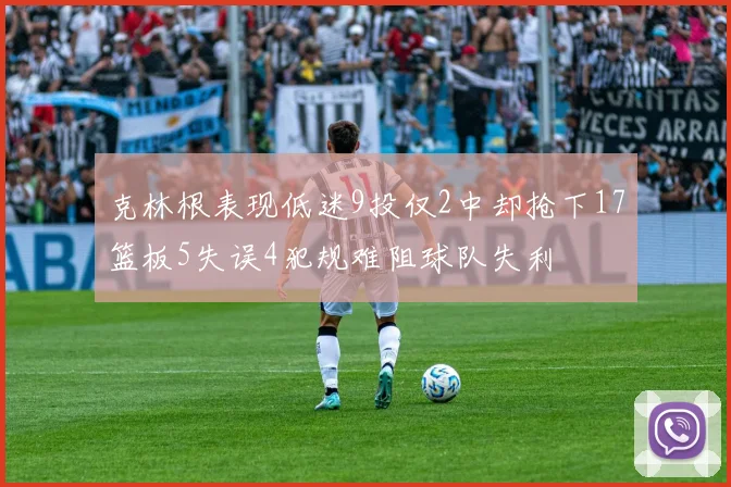 克林根表现低迷9投仅2中却抢下17篮板5失误4犯规难阻球队失利