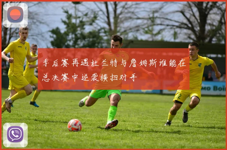季后赛再遇杜兰特与詹姆斯谁能在总决赛中逆袭横扫对手
